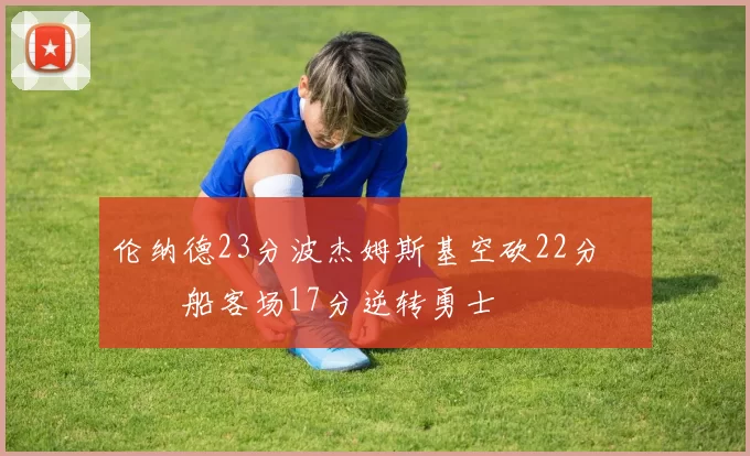 伦纳德23分波杰姆斯基空砍22分 快船客场17分逆转勇士