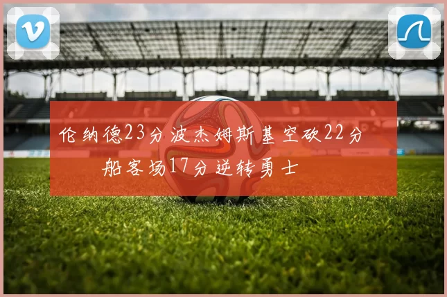 伦纳德23分波杰姆斯基空砍22分 快船客场17分逆转勇士