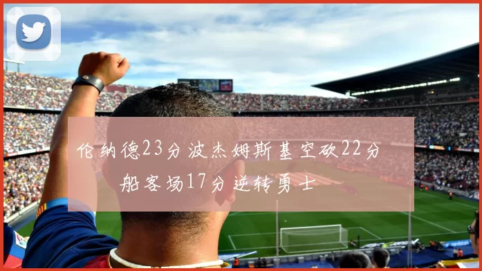 伦纳德23分波杰姆斯基空砍22分 快船客场17分逆转勇士