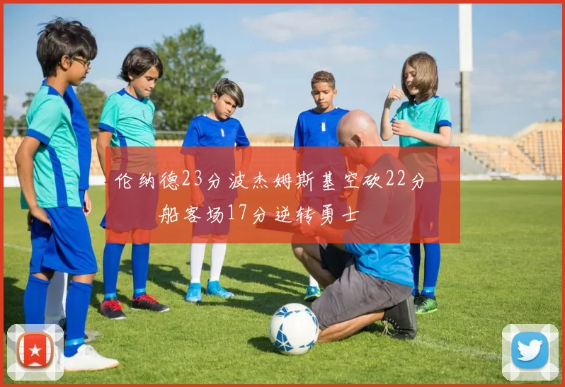 伦纳德23分波杰姆斯基空砍22分 快船客场17分逆转勇士