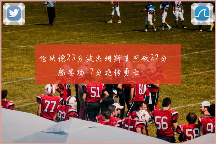 伦纳德23分波杰姆斯基空砍22分 快船客场17分逆转勇士