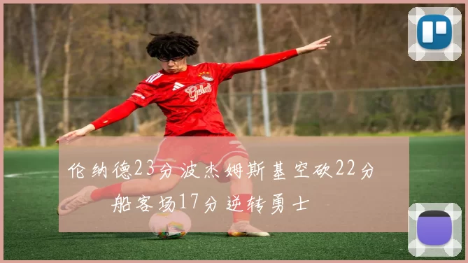 伦纳德23分波杰姆斯基空砍22分 快船客场17分逆转勇士