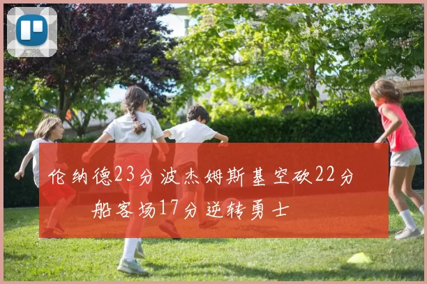 伦纳德23分波杰姆斯基空砍22分 快船客场17分逆转勇士