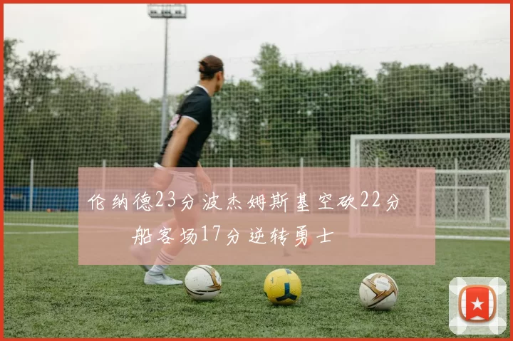 伦纳德23分波杰姆斯基空砍22分 快船客场17分逆转勇士