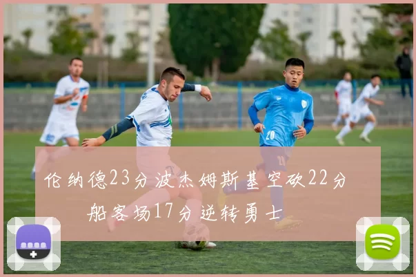 伦纳德23分波杰姆斯基空砍22分 快船客场17分逆转勇士