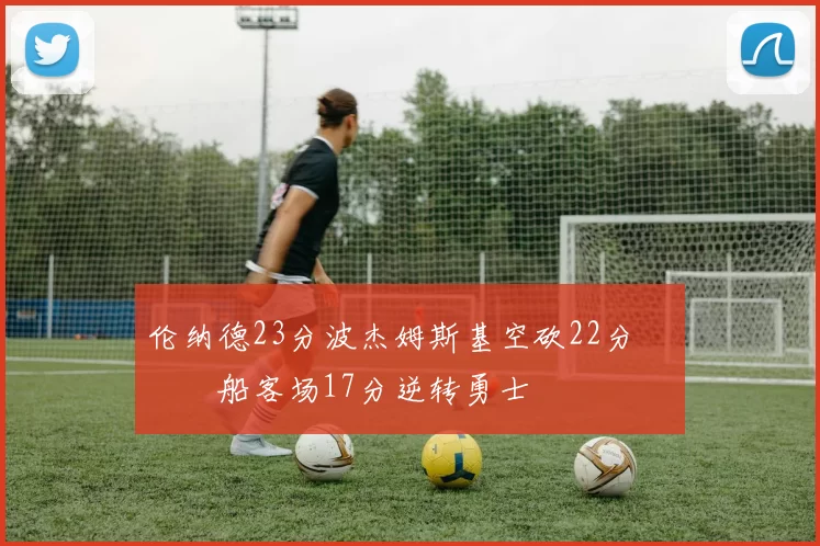 伦纳德23分波杰姆斯基空砍22分 快船客场17分逆转勇士