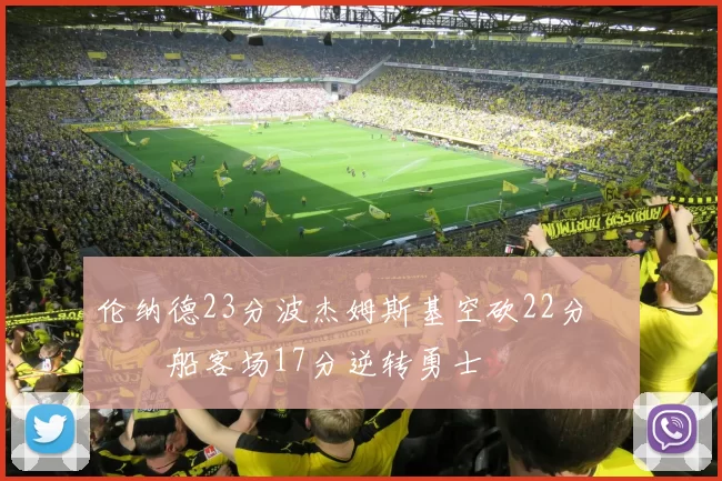 伦纳德23分波杰姆斯基空砍22分 快船客场17分逆转勇士