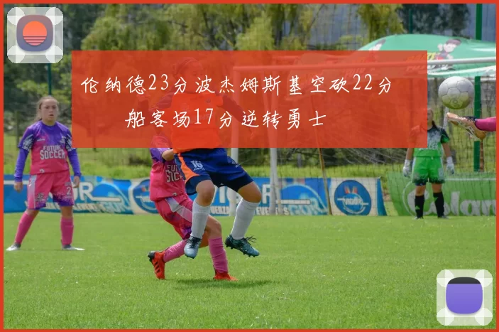 伦纳德23分波杰姆斯基空砍22分 快船客场17分逆转勇士