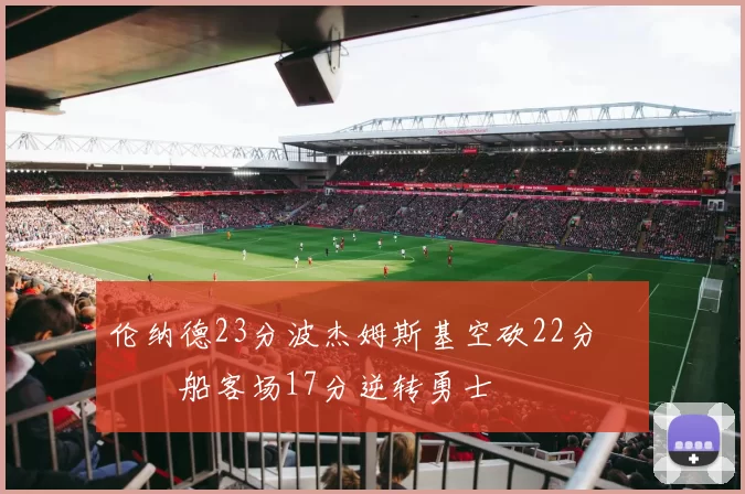 伦纳德23分波杰姆斯基空砍22分 快船客场17分逆转勇士