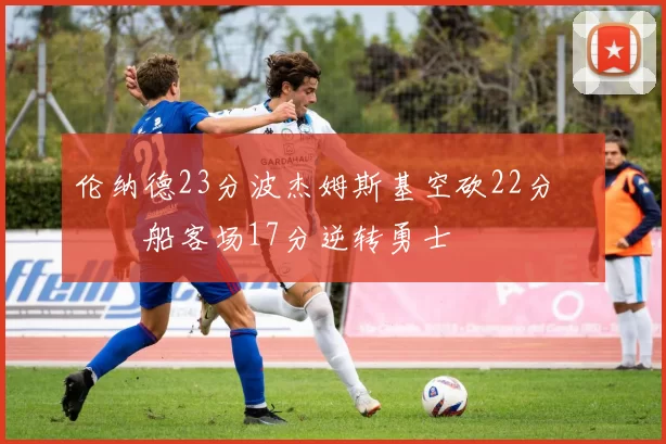 伦纳德23分波杰姆斯基空砍22分 快船客场17分逆转勇士