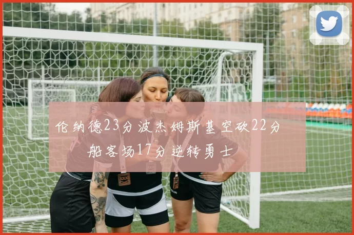 伦纳德23分波杰姆斯基空砍22分 快船客场17分逆转勇士