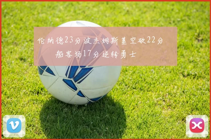 伦纳德23分波杰姆斯基空砍22分 快船客场17分逆转勇士