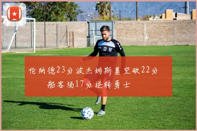 伦纳德23分波杰姆斯基空砍22分 快船客场17分逆转勇士