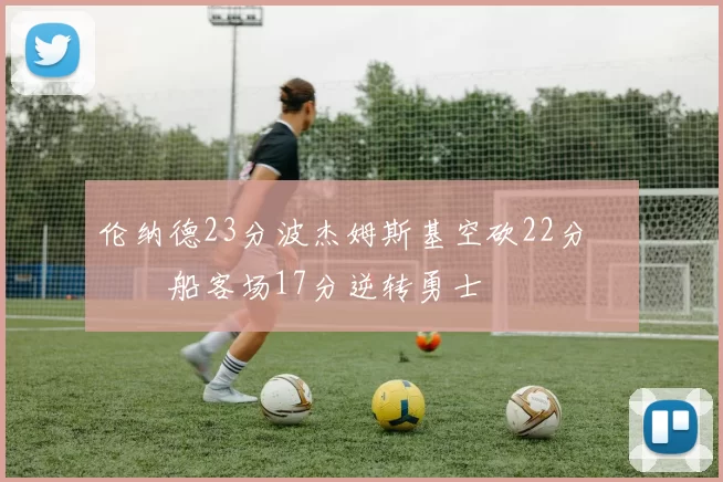 伦纳德23分波杰姆斯基空砍22分 快船客场17分逆转勇士