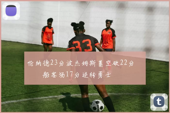 伦纳德23分波杰姆斯基空砍22分 快船客场17分逆转勇士