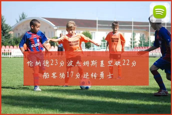 伦纳德23分波杰姆斯基空砍22分 快船客场17分逆转勇士