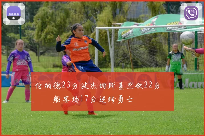 伦纳德23分波杰姆斯基空砍22分 快船客场17分逆转勇士