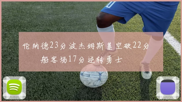 伦纳德23分波杰姆斯基空砍22分 快船客场17分逆转勇士