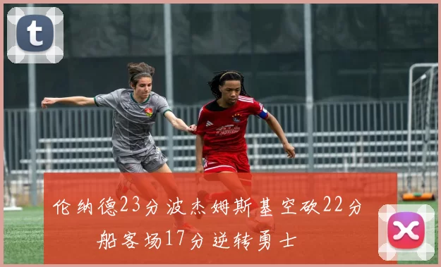 伦纳德23分波杰姆斯基空砍22分 快船客场17分逆转勇士