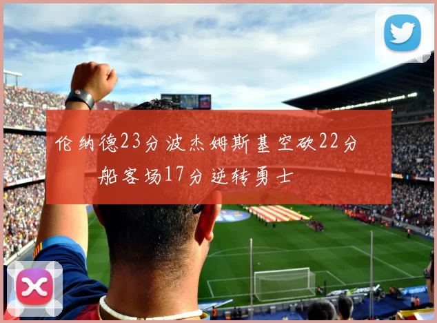 伦纳德23分波杰姆斯基空砍22分 快船客场17分逆转勇士