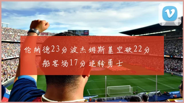 伦纳德23分波杰姆斯基空砍22分 快船客场17分逆转勇士
