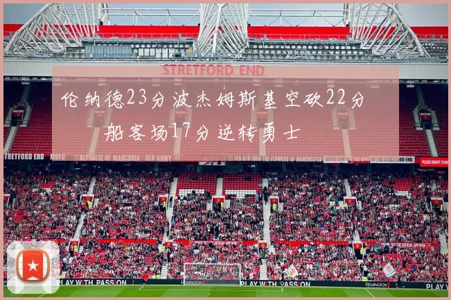 伦纳德23分波杰姆斯基空砍22分 快船客场17分逆转勇士