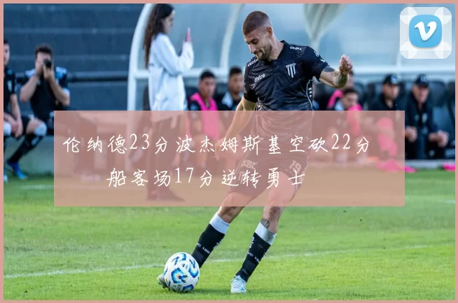 伦纳德23分波杰姆斯基空砍22分 快船客场17分逆转勇士