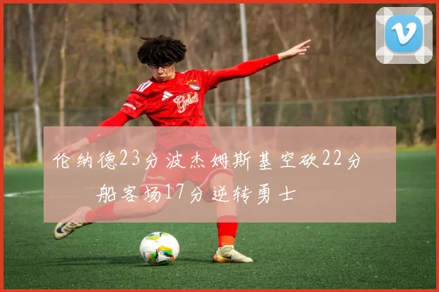 伦纳德23分波杰姆斯基空砍22分 快船客场17分逆转勇士