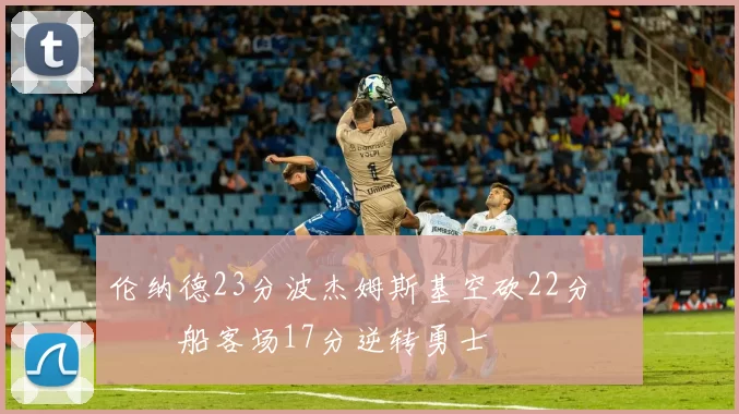 伦纳德23分波杰姆斯基空砍22分 快船客场17分逆转勇士