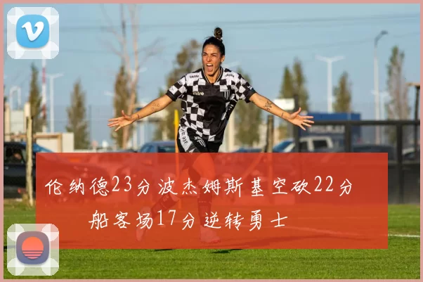 伦纳德23分波杰姆斯基空砍22分 快船客场17分逆转勇士