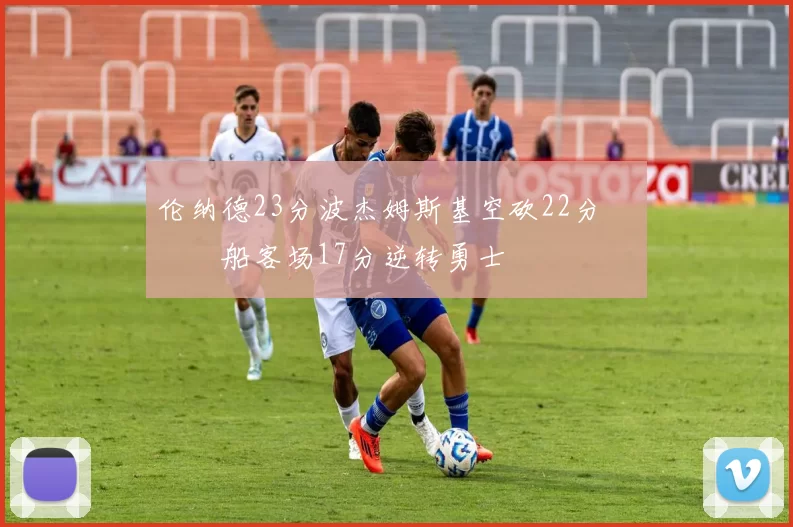 伦纳德23分波杰姆斯基空砍22分 快船客场17分逆转勇士