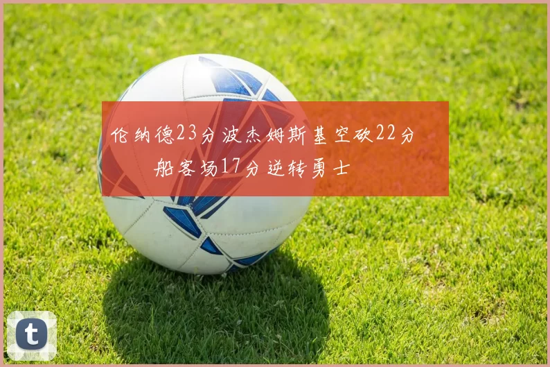 伦纳德23分波杰姆斯基空砍22分 快船客场17分逆转勇士