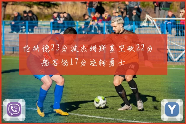 伦纳德23分波杰姆斯基空砍22分 快船客场17分逆转勇士