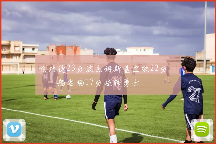 伦纳德23分波杰姆斯基空砍22分 快船客场17分逆转勇士