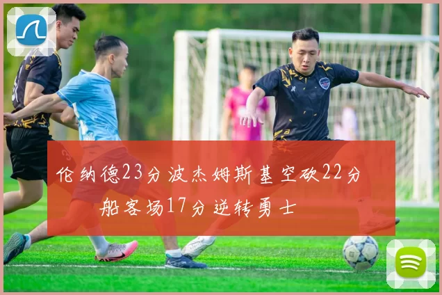 伦纳德23分波杰姆斯基空砍22分 快船客场17分逆转勇士