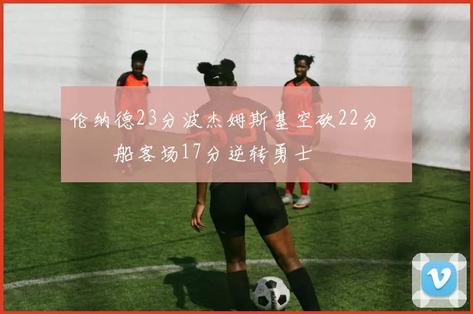 伦纳德23分波杰姆斯基空砍22分 快船客场17分逆转勇士