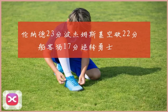 伦纳德23分波杰姆斯基空砍22分 快船客场17分逆转勇士