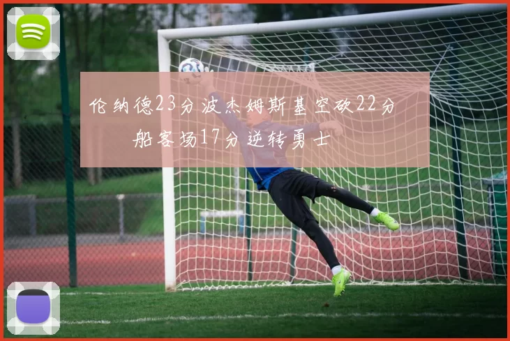 伦纳德23分波杰姆斯基空砍22分 快船客场17分逆转勇士