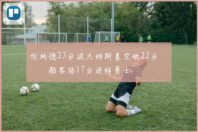 伦纳德23分波杰姆斯基空砍22分 快船客场17分逆转勇士