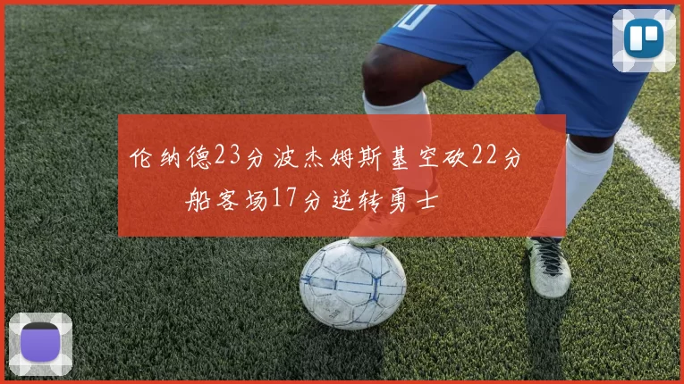 伦纳德23分波杰姆斯基空砍22分 快船客场17分逆转勇士