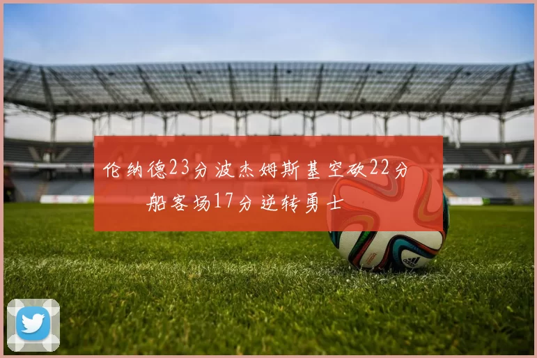 伦纳德23分波杰姆斯基空砍22分 快船客场17分逆转勇士