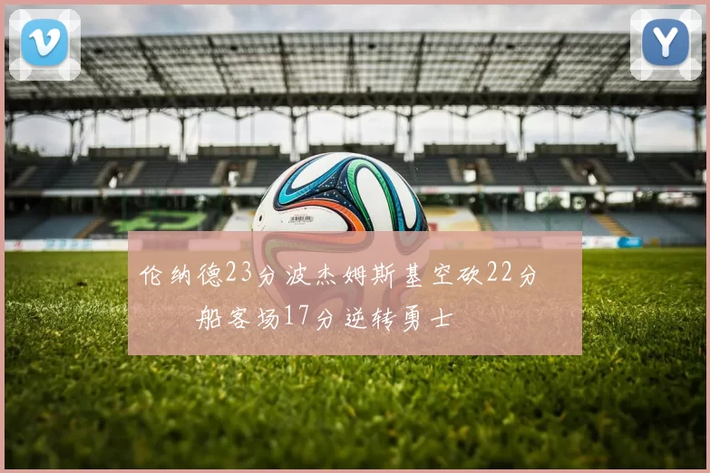 伦纳德23分波杰姆斯基空砍22分 快船客场17分逆转勇士