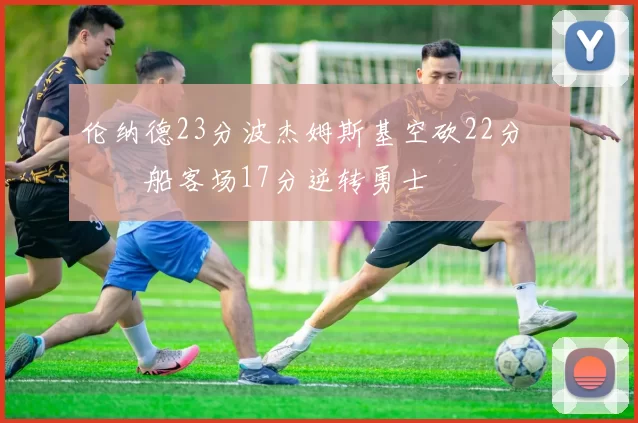 伦纳德23分波杰姆斯基空砍22分 快船客场17分逆转勇士