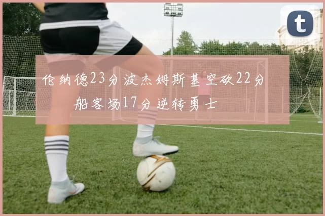 伦纳德23分波杰姆斯基空砍22分 快船客场17分逆转勇士