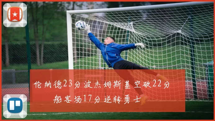 伦纳德23分波杰姆斯基空砍22分 快船客场17分逆转勇士