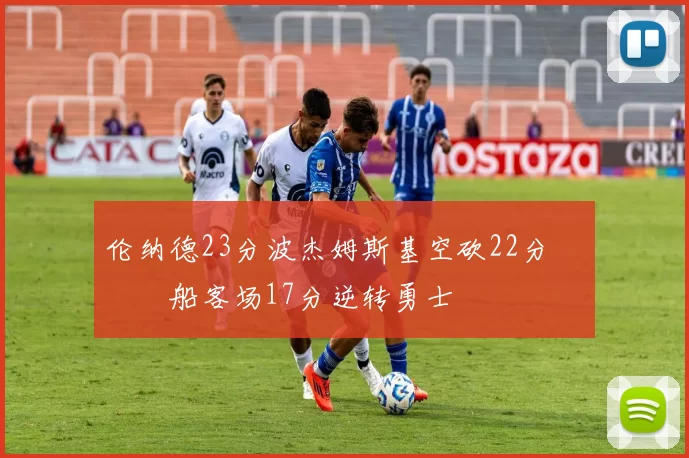 伦纳德23分波杰姆斯基空砍22分 快船客场17分逆转勇士