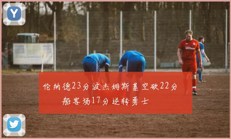 伦纳德23分波杰姆斯基空砍22分 快船客场17分逆转勇士