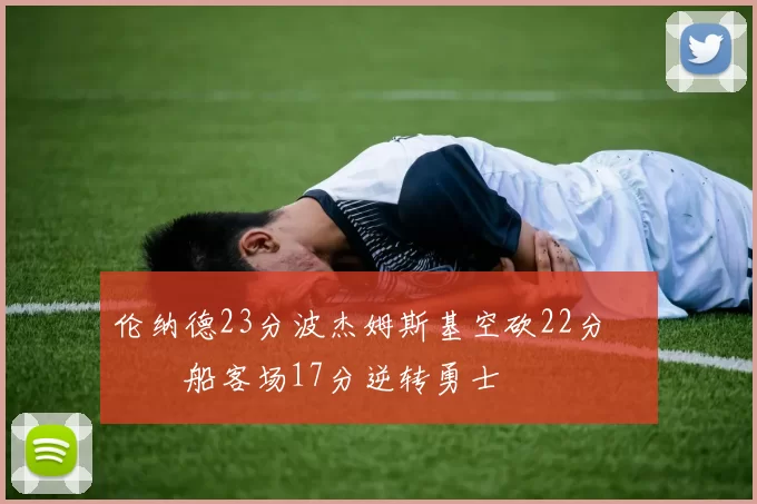 伦纳德23分波杰姆斯基空砍22分 快船客场17分逆转勇士