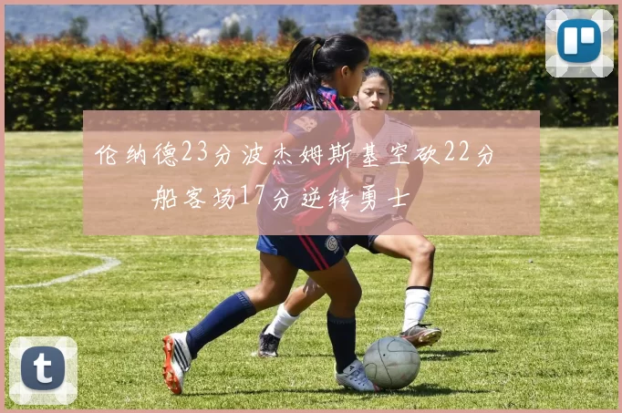 伦纳德23分波杰姆斯基空砍22分 快船客场17分逆转勇士