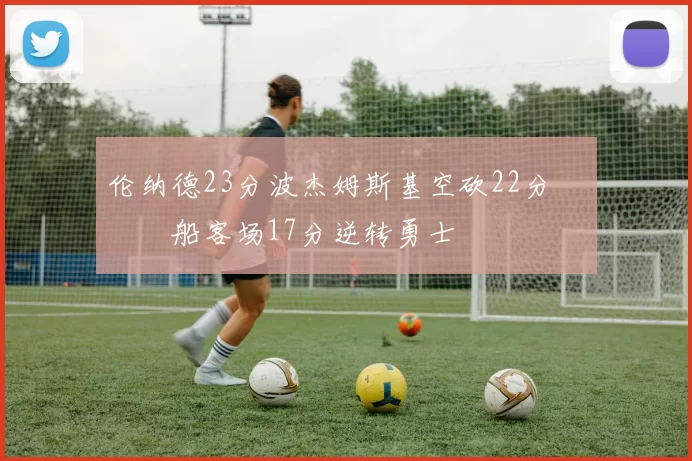 伦纳德23分波杰姆斯基空砍22分 快船客场17分逆转勇士